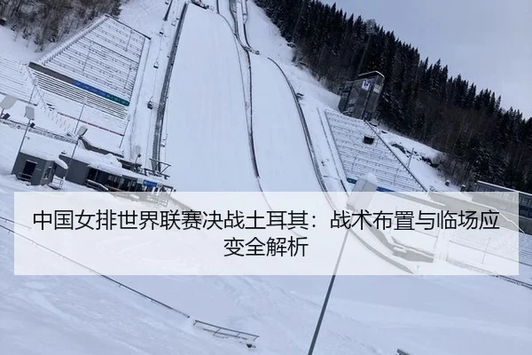 中国女排世界联赛决战土耳其：战术布置与临场应变全解析
